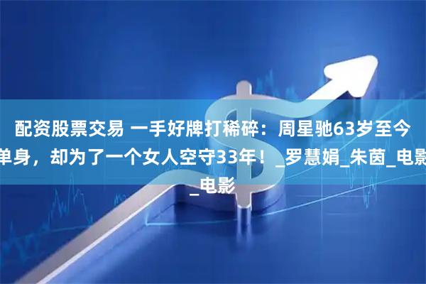 配资股票交易 一手好牌打稀碎：周星驰63岁至今单身，却为了一个女人空守33年！_罗慧娟_朱茵_电影