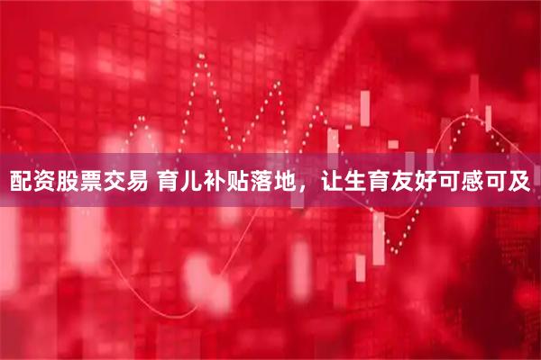 配资股票交易 育儿补贴落地，让生育友好可感可及
