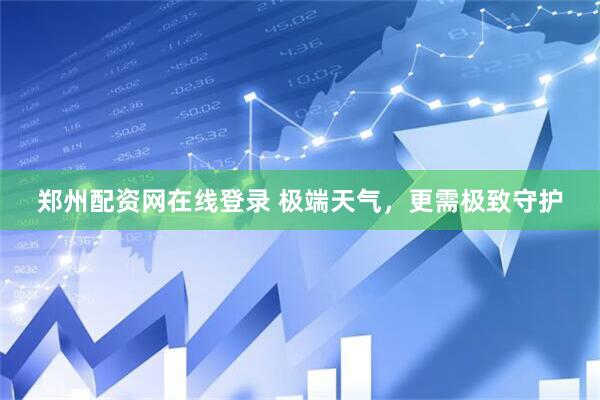 郑州配资网在线登录 极端天气，更需极致守护