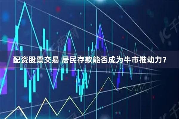 配资股票交易 居民存款能否成为牛市推动力？