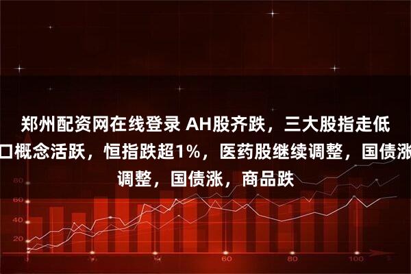 郑州配资网在线登录 AH股齐跌，三大股指走低，脑机接口概念活跃，恒指跌超1%，医药股继续调整，国债涨，商品跌