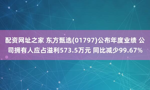 配资网址之家 东方甄选(01797)公布年度业绩 公司拥有人应占溢利573.5万元 同比减少99.67%