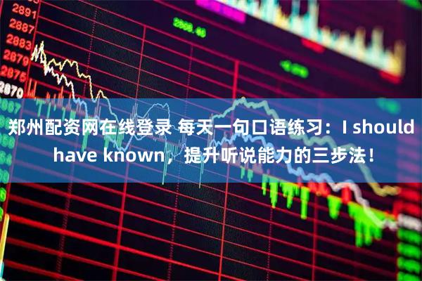 郑州配资网在线登录 每天一句口语练习：I should have known，提升听说能力的三步法！