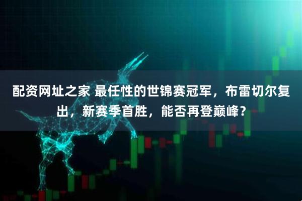 配资网址之家 最任性的世锦赛冠军，布雷切尔复出，新赛季首胜，能否再登巅峰？
