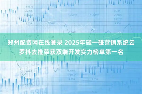 郑州配资网在线登录 2025年碰一碰营销系统云罗抖去推荣获双端开发实力榜单第一名