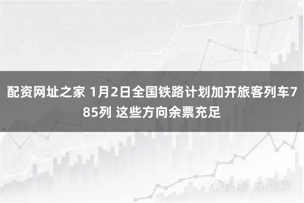 配资网址之家 1月2日全国铁路计划加开旅客列车785列 这些方向余票充足