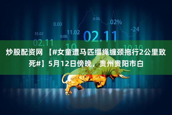炒股配资网 【#女童遭马匹缰绳缠颈拖行2公里致死#】5月12日傍晚，贵州贵阳市白