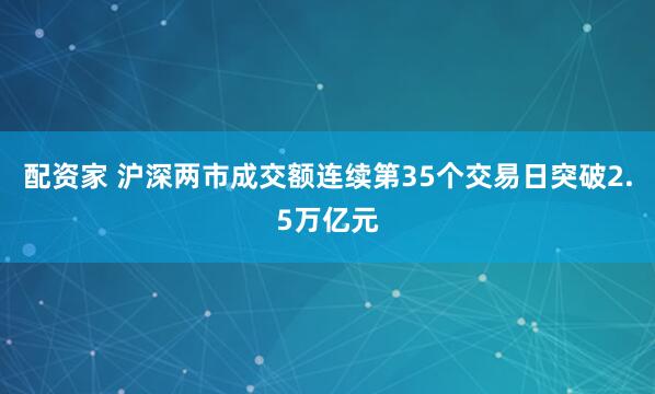 配资家 沪深两市成交额连续第35个交易日突破2.5万亿元